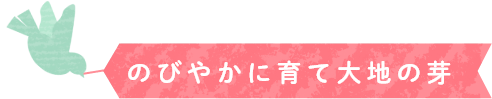 のびやかに育て大地の芽